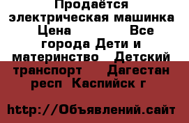 Продаётся электрическая машинка › Цена ­ 15 000 - Все города Дети и материнство » Детский транспорт   . Дагестан респ.,Каспийск г.